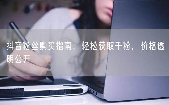 抖音粉丝购买指南:轻松获取千粉,价格透明公开