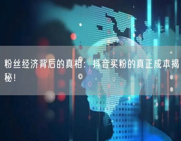 粉丝经济背后的真相：抖音买粉的真正成本揭
