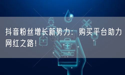抖音粉丝增长新势力：购买平台助力网红之路！