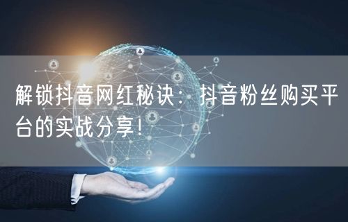解锁抖音网红秘诀：抖音粉丝购买平台的实战分享！