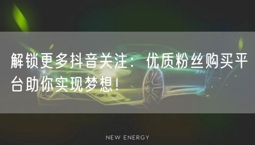 解锁更多抖音关注：优质粉丝购买平台助你实现梦想！