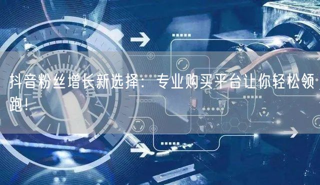 抖音粉丝增长新选择：专业购买平台让你轻松领跑！