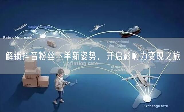 解锁抖音粉丝下单新姿势,开启影响力变现之旅