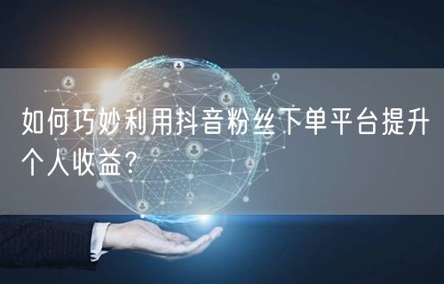 如何巧妙利用抖音粉丝下单平台提升个人收益？