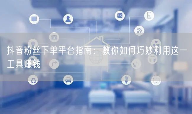 抖音粉丝下单平台指南:教你如何巧妙利用这