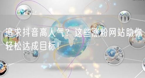 追求抖音高人气？这些涨粉网站助你轻松达成目标！