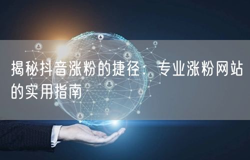 揭秘抖音涨粉的捷径：专业涨粉网站的实用指南