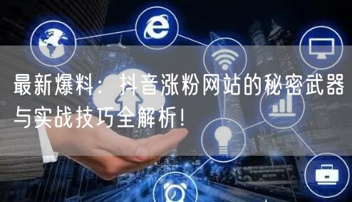 最新爆料：抖音涨粉网站的秘密武器与实战技巧全解析！