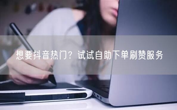 想要抖音热门？试试自助下单刷赞服务