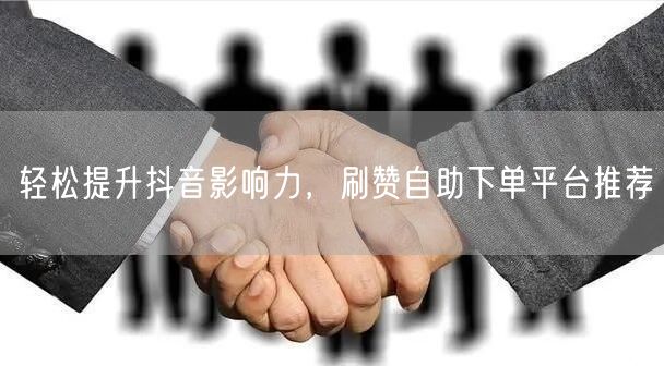 轻松提升抖音影响力，刷赞自助下单平台推荐