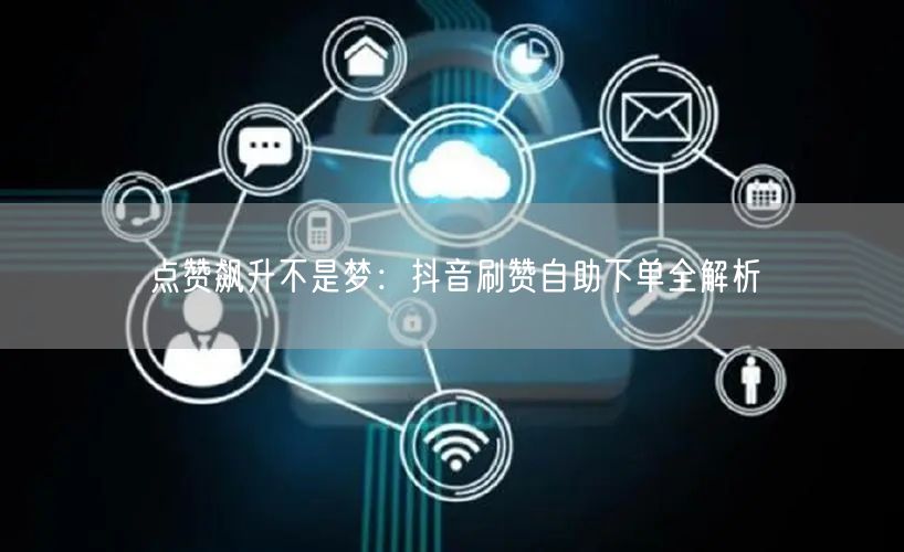 点赞飙升不是梦：抖音刷赞自助下单全解析