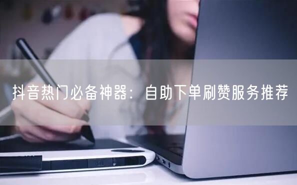 抖音热门必备神器：自助下单刷赞服务推荐
