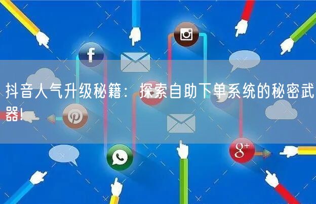 抖音人气升级秘籍：探索自助下单系统的秘密武器!