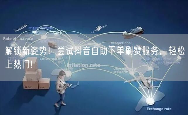 解锁新姿势！尝试抖音自助下单刷赞服务，轻松上热门!