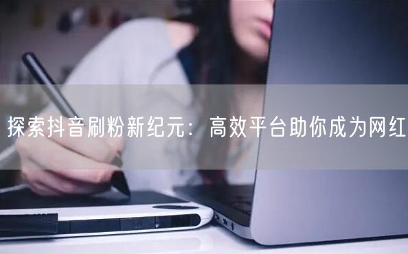 探索抖音刷粉新纪元:高效平台助你成为网红