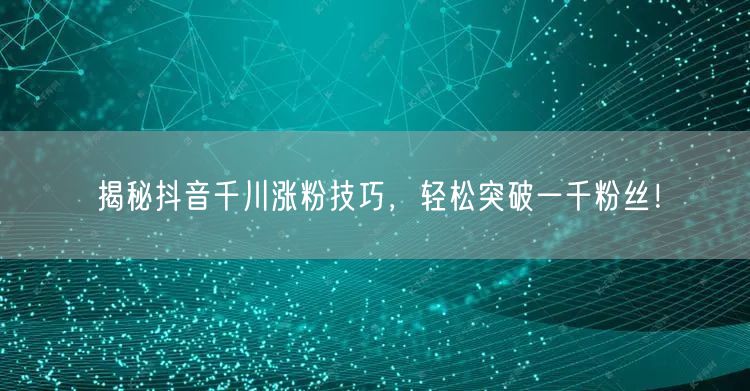 揭秘抖音千川涨粉技巧,轻松突破一千粉丝!