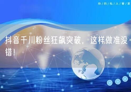 抖音千川粉丝狂飙突破，这样做准没错！