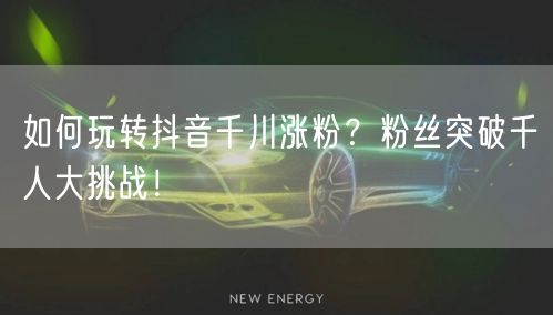 如何玩转抖音千川涨粉？粉丝突破千人大挑战！