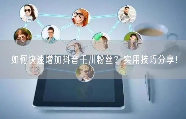 如何快速增加抖音千川粉丝？实用技巧分享！