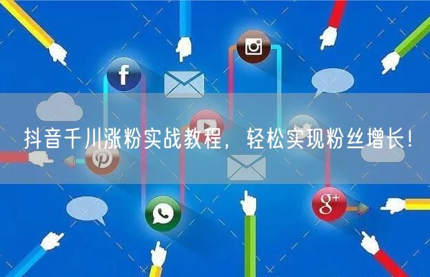 抖音千川涨粉实战教程，轻松实现粉丝增长！