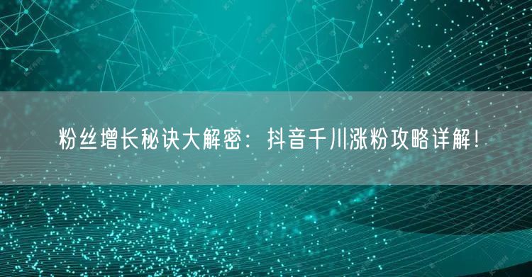 粉丝增长秘诀大解密：抖音千川涨粉攻略详解