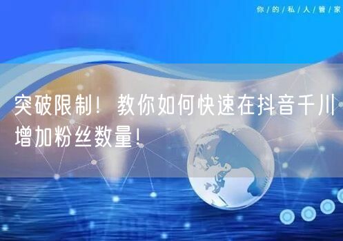 突破限制！教你如何快速在抖音千川增加粉丝数量！