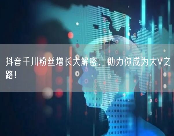抖音千川粉丝增长大解密，助力你成为大V之路！