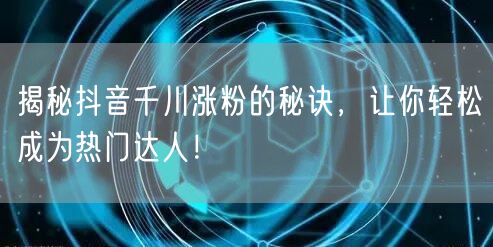 揭秘抖音千川涨粉的秘诀，让你轻松成为热门达人！
