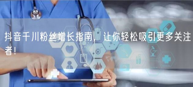 抖音千川粉丝增长指南，让你轻松吸引更多关注者！