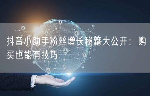 抖音小助手粉丝增长秘籍大公开：购买也能有技巧