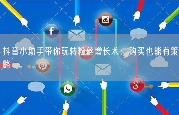 抖音小助手带你玩转粉丝增长术：购买也能有策略