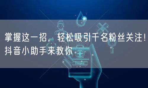 掌握这一招,轻松吸引千名粉丝关注!抖音小助手来教你