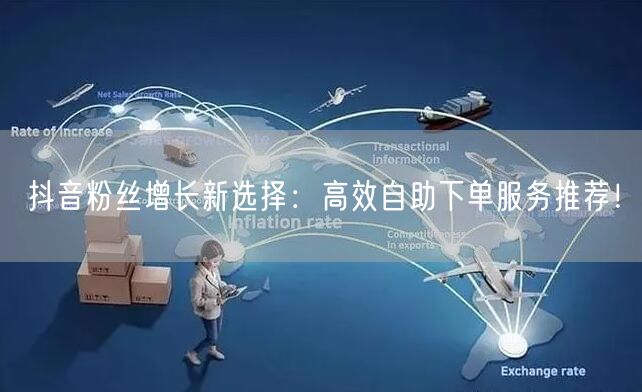 抖音粉丝增长新选择：高效自助下单服务推荐！