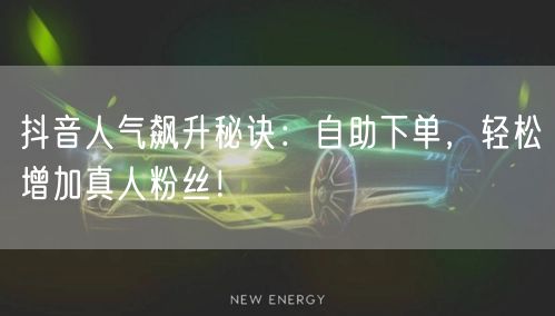 抖音人气飙升秘诀：自助下单，轻松增加真人粉丝！