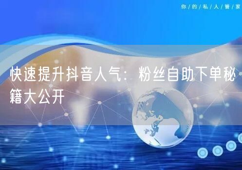 快速提升抖音人气：粉丝自助下单秘籍大公开