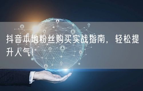 抖音本地粉丝购买实战指南，轻松提升人气！