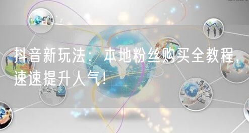 抖音新玩法：本地粉丝购买全教程，速速提升人气！