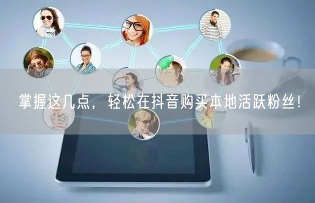 掌握这几点，轻松在抖音购买本地活跃粉丝！