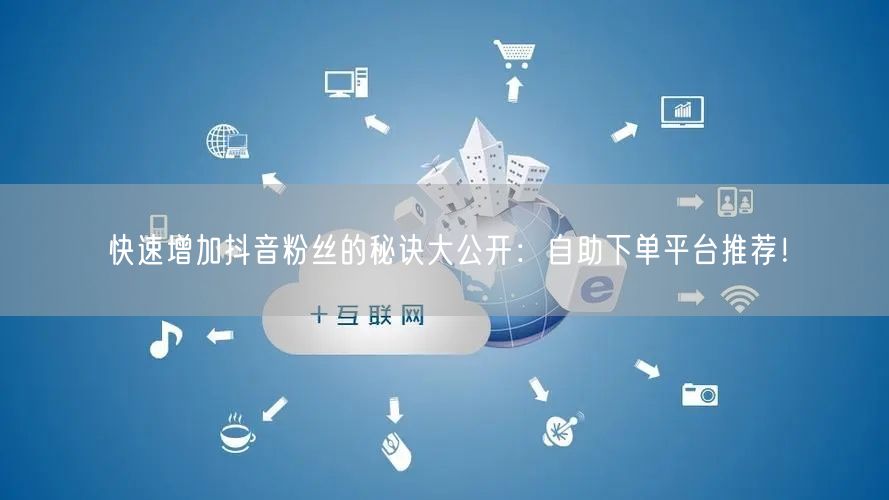 快速增加抖音粉丝的秘诀大公开：自助下单平台推荐！