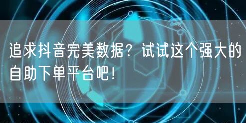 追求抖音完美数据？试试这个强大的自助下单平台吧！