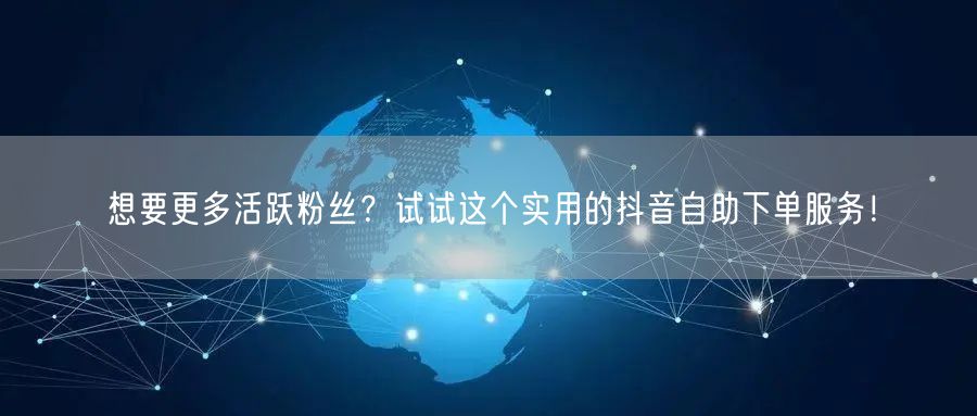 想要更多活跃粉丝？试试这个实用的抖音自助下单服务！