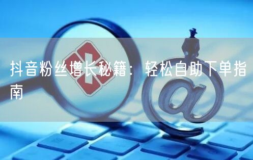 抖音粉丝增长秘籍：轻松自助下单指南