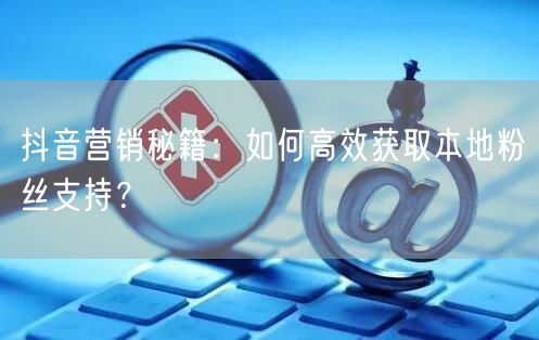 抖音营销秘籍：如何高效获取本地粉丝支持？