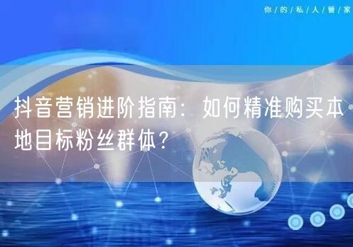 抖音营销进阶指南：如何精准购买本地目标粉丝群体？