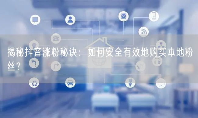 揭秘抖音涨粉秘诀：如何安全有效地购买本地