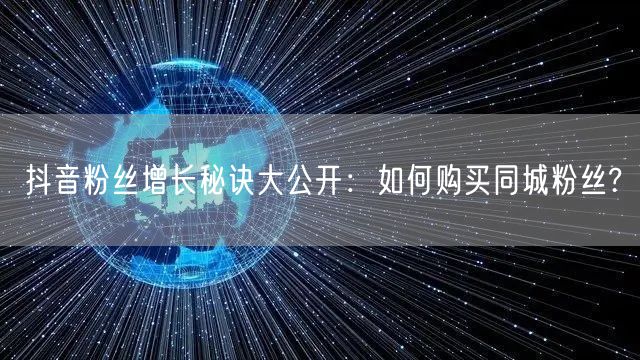 抖音粉丝增长秘诀大公开：如何购买同城粉丝?
