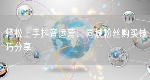 轻松上手抖音运营：同城粉丝购买技巧分享