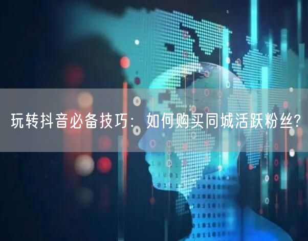 玩转抖音必备技巧：如何购买同城活跃粉丝?