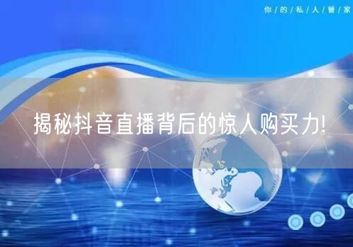 揭秘抖音直播背后的惊人购买力!