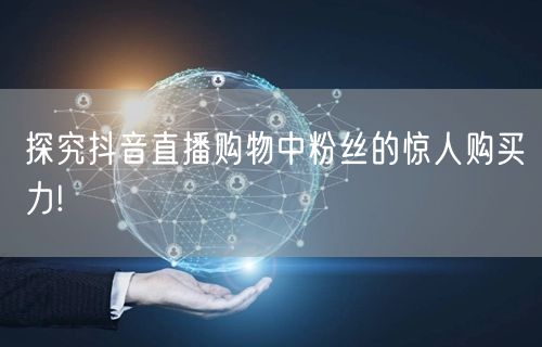 探究抖音直播购物中粉丝的惊人购买力!